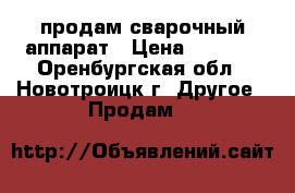 продам сварочный аппарат › Цена ­ 7 500 - Оренбургская обл., Новотроицк г. Другое » Продам   